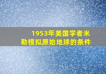 1953年美国学者米勒模拟原始地球的条件