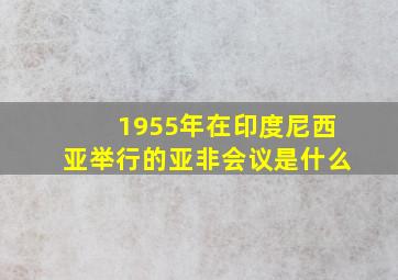 1955年在印度尼西亚举行的亚非会议是什么