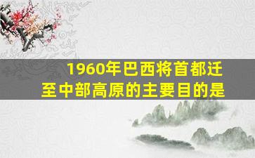 1960年巴西将首都迁至中部高原的主要目的是