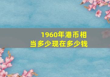 1960年港币相当多少现在多少钱