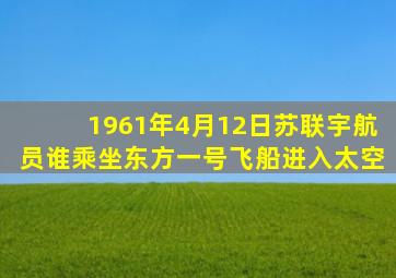 1961年4月12日苏联宇航员谁乘坐东方一号飞船进入太空