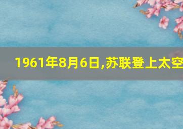 1961年8月6日,苏联登上太空