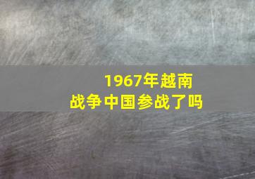 1967年越南战争中国参战了吗