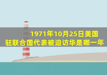 1971年10月25日美国驻联合国代表被迫访华是哪一年