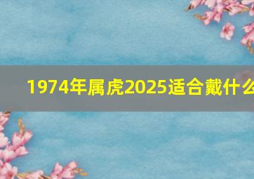 1974年属虎2025适合戴什么