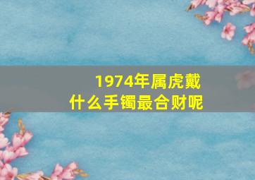 1974年属虎戴什么手镯最合财呢