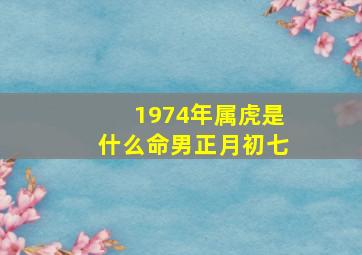 1974年属虎是什么命男正月初七