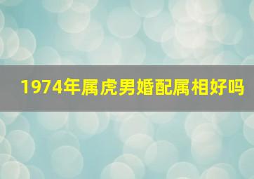 1974年属虎男婚配属相好吗