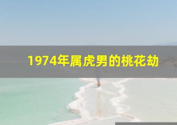 1974年属虎男的桃花劫