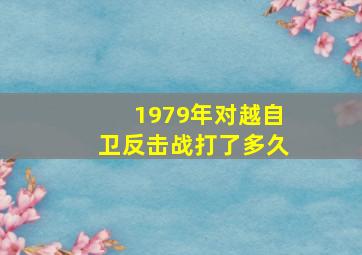 1979年对越自卫反击战打了多久