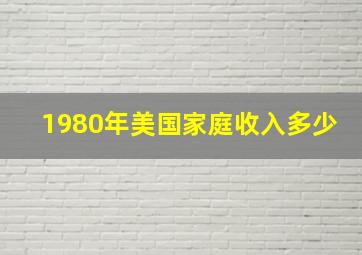 1980年美国家庭收入多少