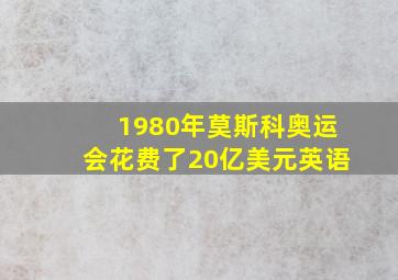 1980年莫斯科奥运会花费了20亿美元英语