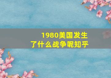 1980美国发生了什么战争呢知乎