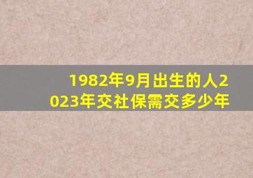 1982年9月出生的人2023年交社保需交多少年