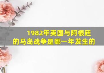 1982年英国与阿根廷的马岛战争是哪一年发生的