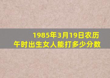 1985年3月19日农历午时出生女人能打多少分数