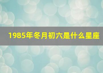 1985年冬月初六是什么星座