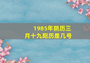 1985年阴历三月十九阳历是几号