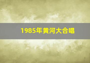 1985年黄河大合唱