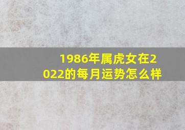 1986年属虎女在2022的每月运势怎么样