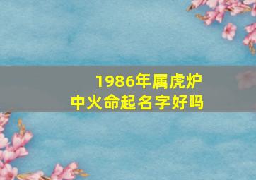 1986年属虎炉中火命起名字好吗