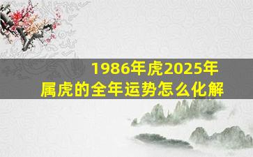 1986年虎2025年属虎的全年运势怎么化解