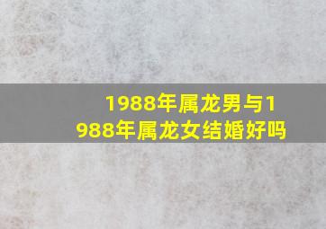 1988年属龙男与1988年属龙女结婚好吗