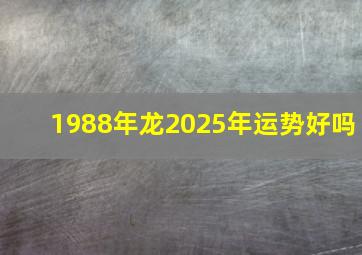 1988年龙2025年运势好吗