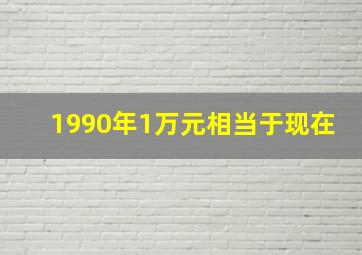 1990年1万元相当于现在