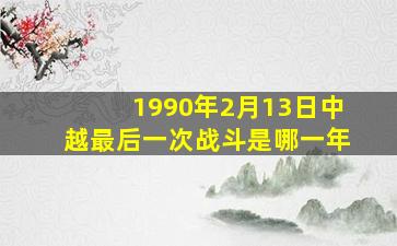 1990年2月13日中越最后一次战斗是哪一年