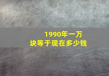 1990年一万块等于现在多少钱