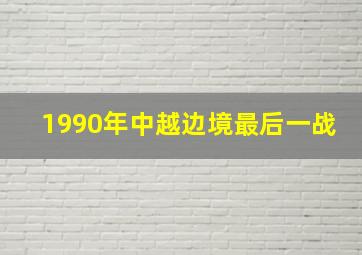 1990年中越边境最后一战