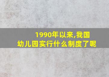 1990年以来,我国幼儿园实行什么制度了呢