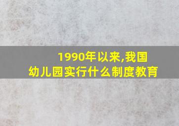 1990年以来,我国幼儿园实行什么制度教育