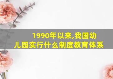 1990年以来,我国幼儿园实行什么制度教育体系