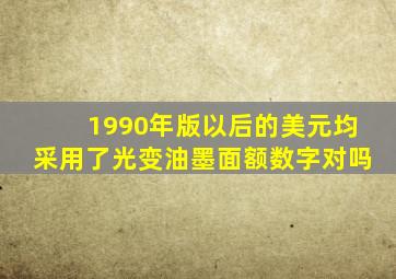 1990年版以后的美元均采用了光变油墨面额数字对吗