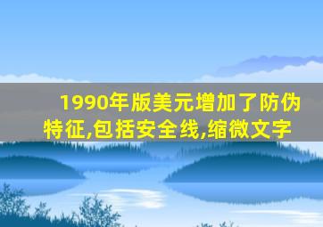 1990年版美元增加了防伪特征,包括安全线,缩微文字