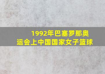 1992年巴塞罗那奥运会上中国国家女子篮球