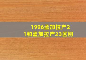 1996孟加拉产21和孟加拉产23区别