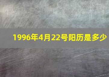 1996年4月22号阳历是多少