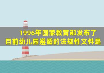 1996年国家教育部发布了目前幼儿园遵循的法规性文件是