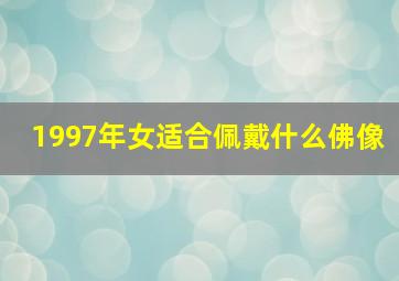 1997年女适合佩戴什么佛像