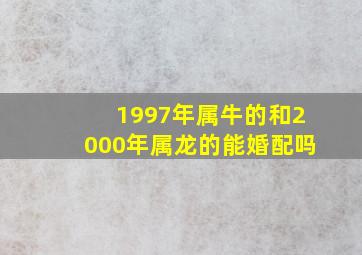 1997年属牛的和2000年属龙的能婚配吗