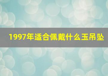 1997年适合佩戴什么玉吊坠