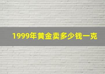 1999年黄金卖多少钱一克