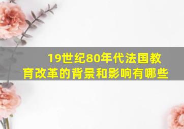 19世纪80年代法国教育改革的背景和影响有哪些