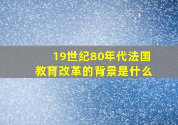 19世纪80年代法国教育改革的背景是什么