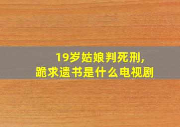 19岁姑娘判死刑,跪求遗书是什么电视剧