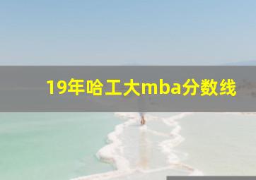 19年哈工大mba分数线