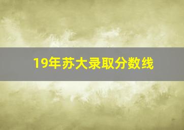 19年苏大录取分数线